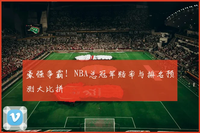 豪强争霸！NBA总冠军赔率与排名预测大比拼