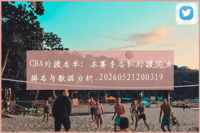 CBA外援名单：本赛季各队外援实力排名与数据分析_20260521200319