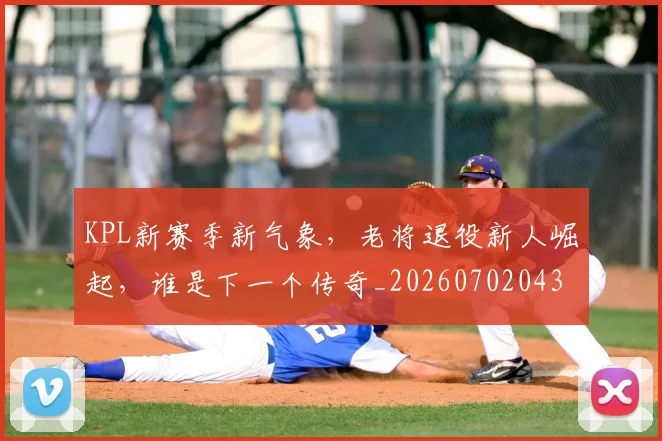KPL新赛季新气象，老将退役新人崛起，谁是下一个传奇_20260702043921