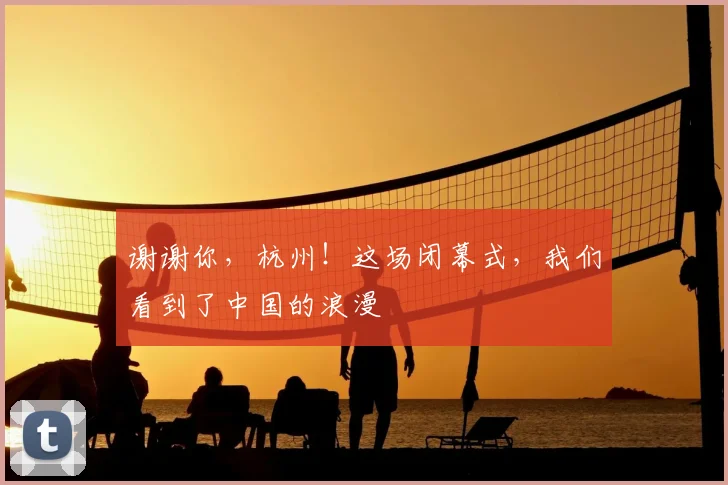 谢谢你，杭州！这场闭幕式，我们看到了中国的浪漫