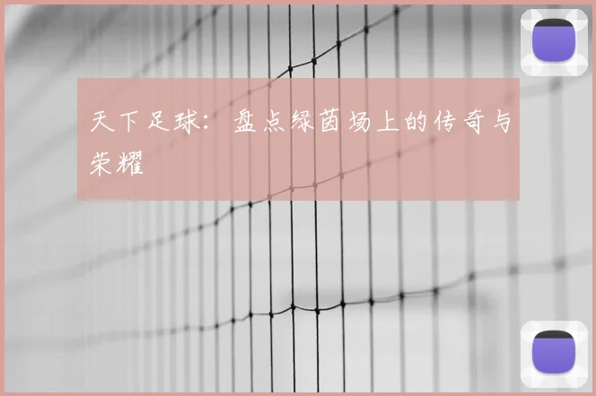 天下足球：盘点绿茵场上的传奇与荣耀