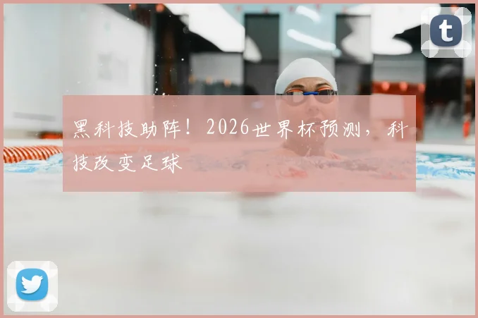 黑科技助阵！2026世界杯预测，科技改变足球