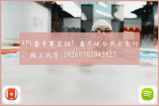KPL春季赛定档！看尽峡谷风云变幻，谁主沉浮_20260702043923