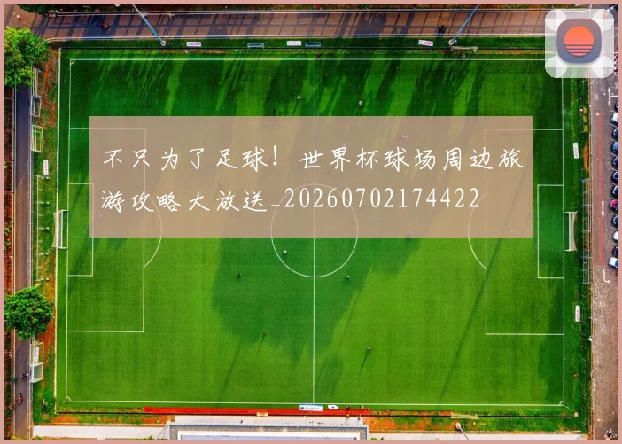 不只为了足球！世界杯球场周边旅游攻略大放送_20260702174422