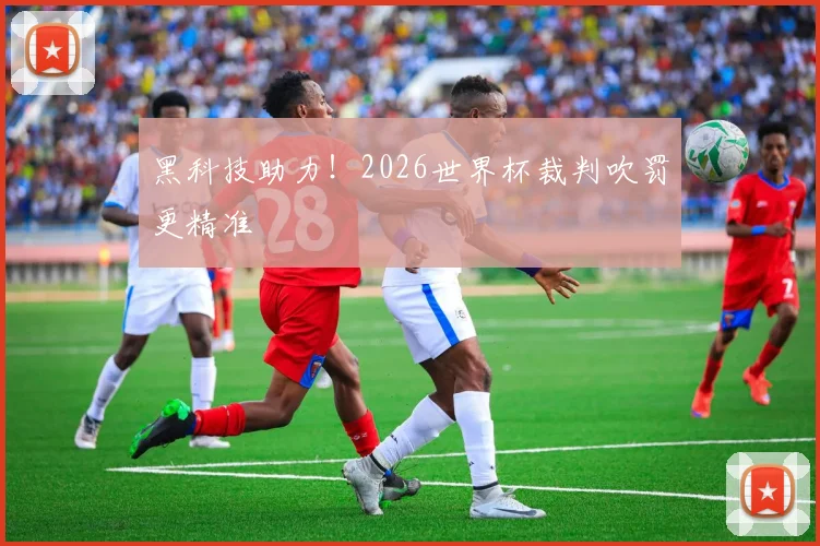 黑科技助力！2026世界杯裁判吹罚更精准
