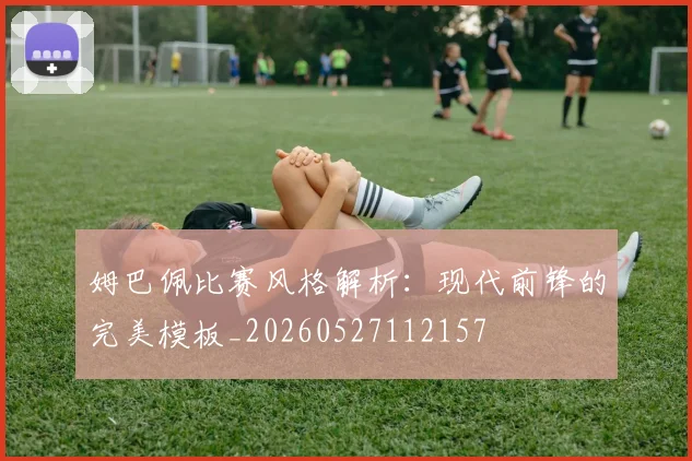 姆巴佩比赛风格解析：现代前锋的完美模板_20260527112157