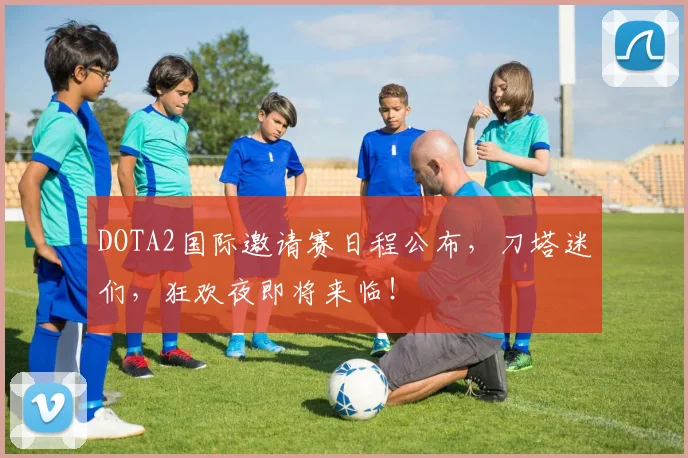 DOTA2国际邀请赛日程公布，刀塔迷们，狂欢夜即将来临！