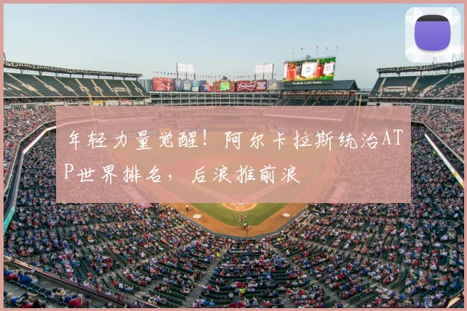 年轻力量觉醒！阿尔卡拉斯统治ATP世界排名，后浪推前浪