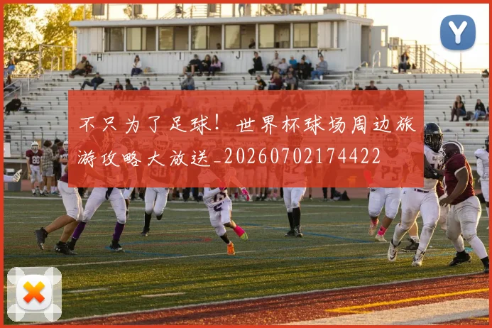 不只为了足球！世界杯球场周边旅游攻略大放送_20260702174422
