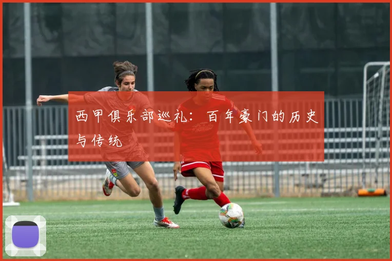 西甲俱乐部巡礼：百年豪门的历史与传统