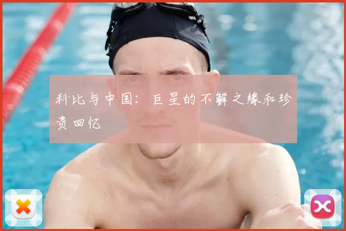 科比与中国：巨星的不解之缘和珍贵回忆