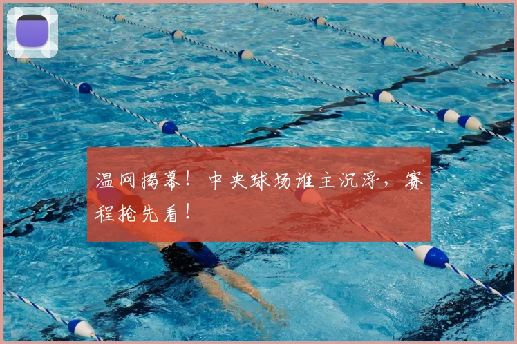 温网揭幕！中央球场谁主沉浮，赛程抢先看！