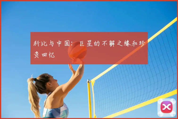 科比与中国：巨星的不解之缘和珍贵回忆