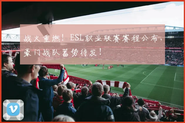 战火重燃！ESL职业联赛赛程公布，豪门战队蓄势待发！