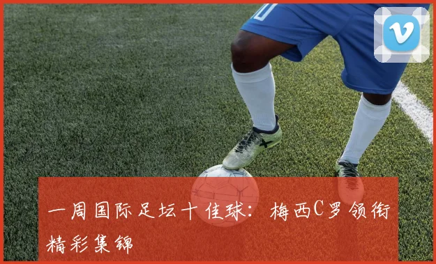 一周国际足坛十佳球：梅西C罗领衔精彩集锦