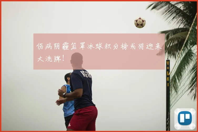 伤病阴霾笼罩冰球积分榜或将迎来大洗牌!