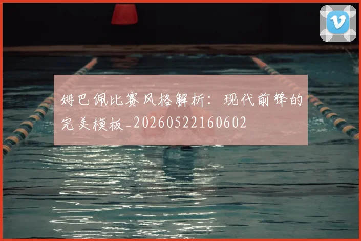姆巴佩比赛风格解析：现代前锋的完美模板_20260522160602