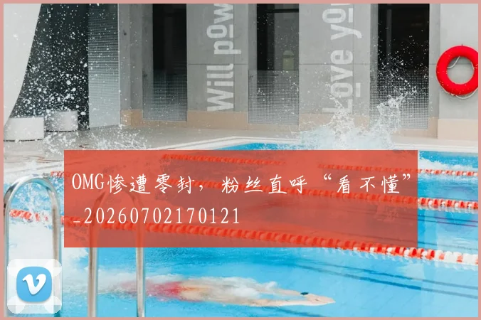 OMG惨遭零封，粉丝直呼“看不懂”_20260702170121