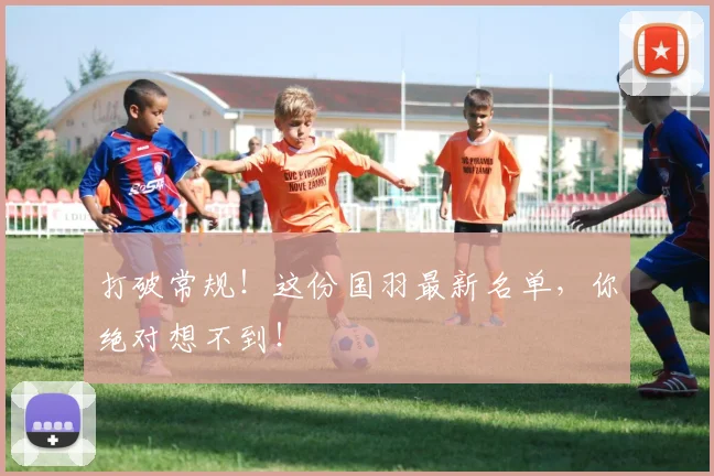打破常规！这份国羽最新名单，你绝对想不到！