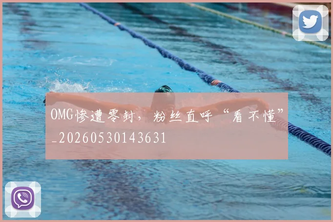 OMG惨遭零封，粉丝直呼“看不懂”_20260530143631