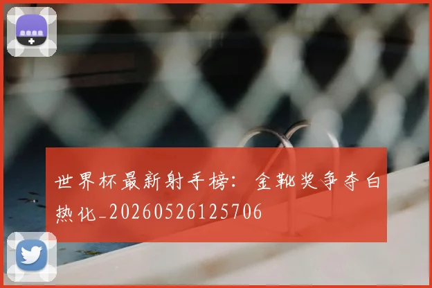世界杯最新射手榜：金靴奖争夺白热化_20260526125706