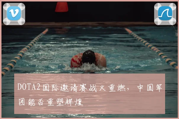 DOTA2国际邀请赛战火重燃，中国军团能否重塑辉煌