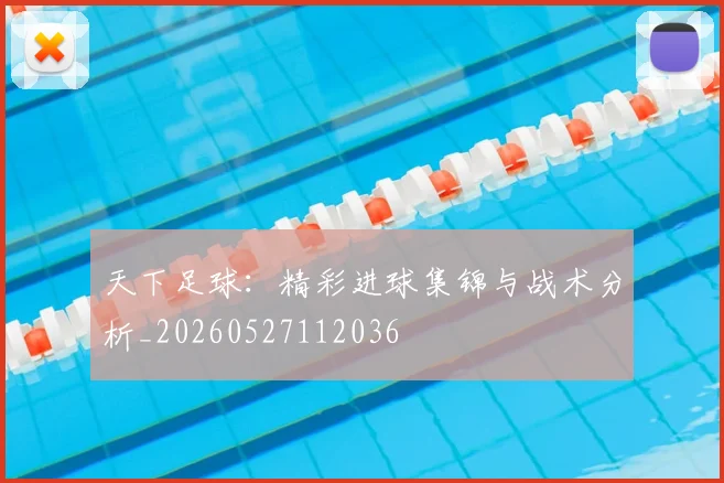 天下足球：精彩进球集锦与战术分析_20260527112036