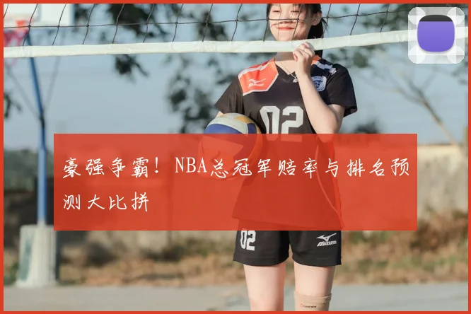 豪强争霸！NBA总冠军赔率与排名预测大比拼