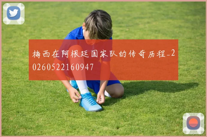 梅西在阿根廷国家队的传奇历程_20260522160947