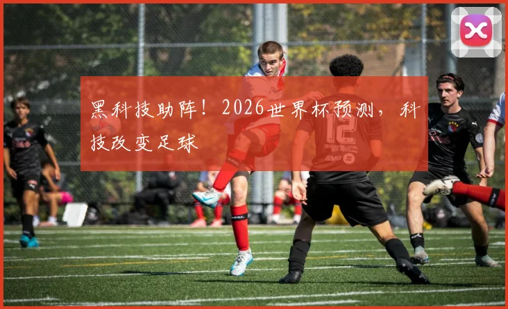 黑科技助阵！2026世界杯预测，科技改变足球