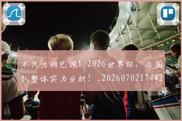 不只为姆巴佩！2026世界杯，法国队整体实力分析！_20260702174424