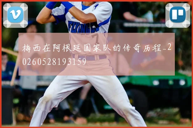 梅西在阿根廷国家队的传奇历程_20260528193159