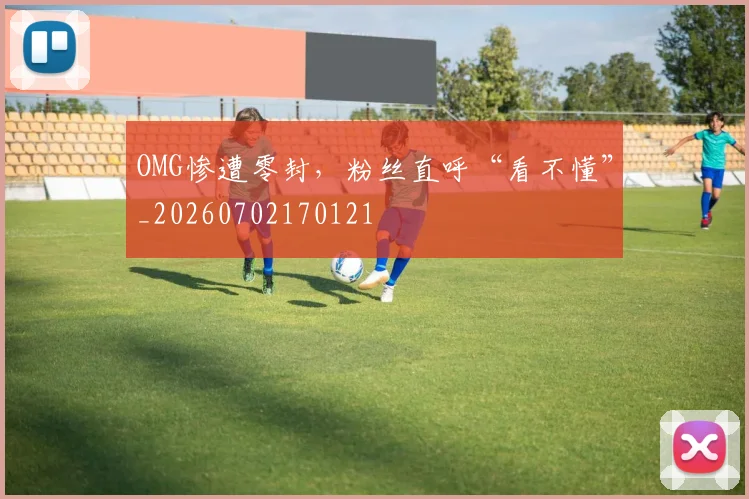 OMG惨遭零封，粉丝直呼“看不懂”_20260702170121