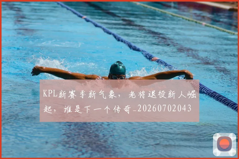 KPL新赛季新气象，老将退役新人崛起，谁是下一个传奇_20260702043921